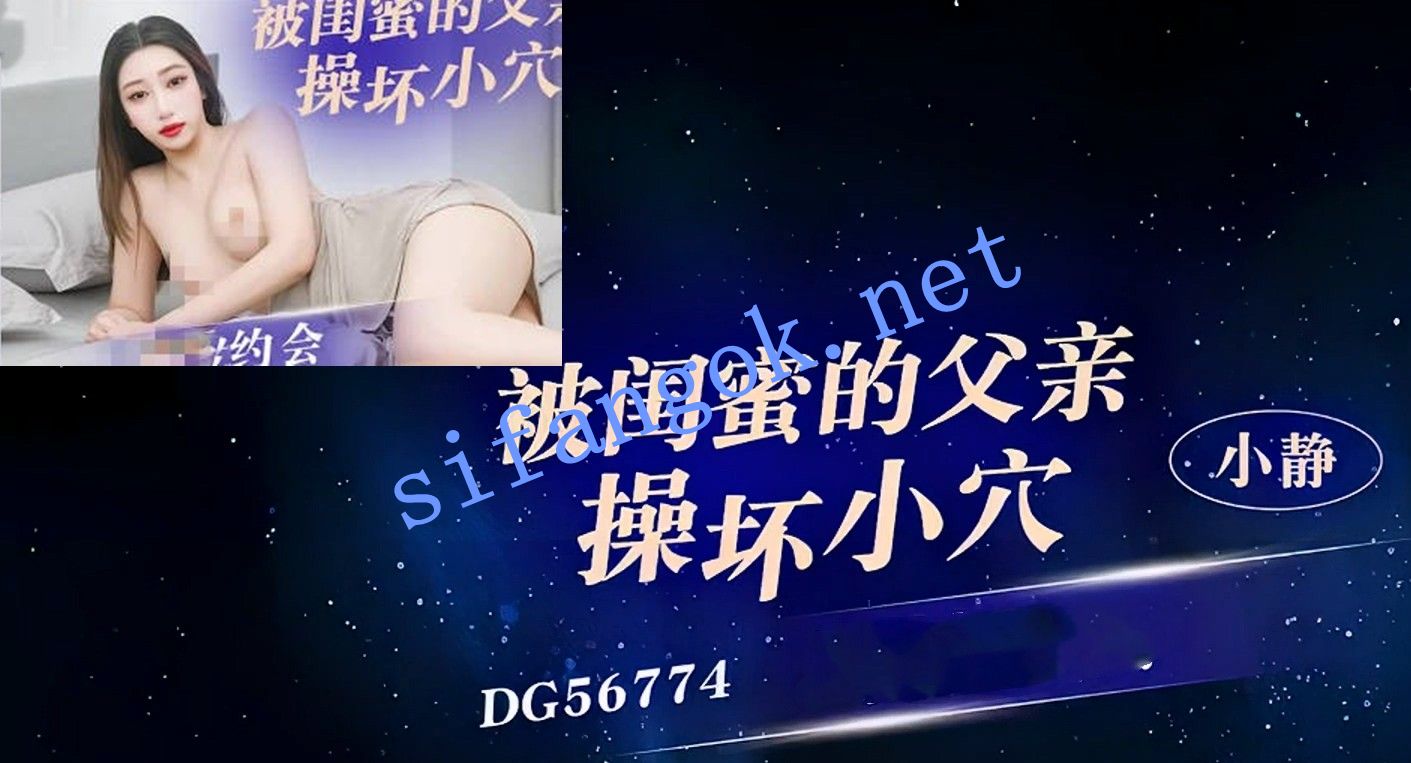 爱豆传媒DG56774被闺蜜的父亲操坏小穴-小静