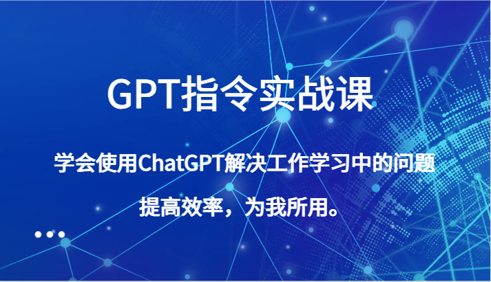GPT指令实战课，学会使用ChatGPT解决工作学习中的问题，提高效率，为我所用。