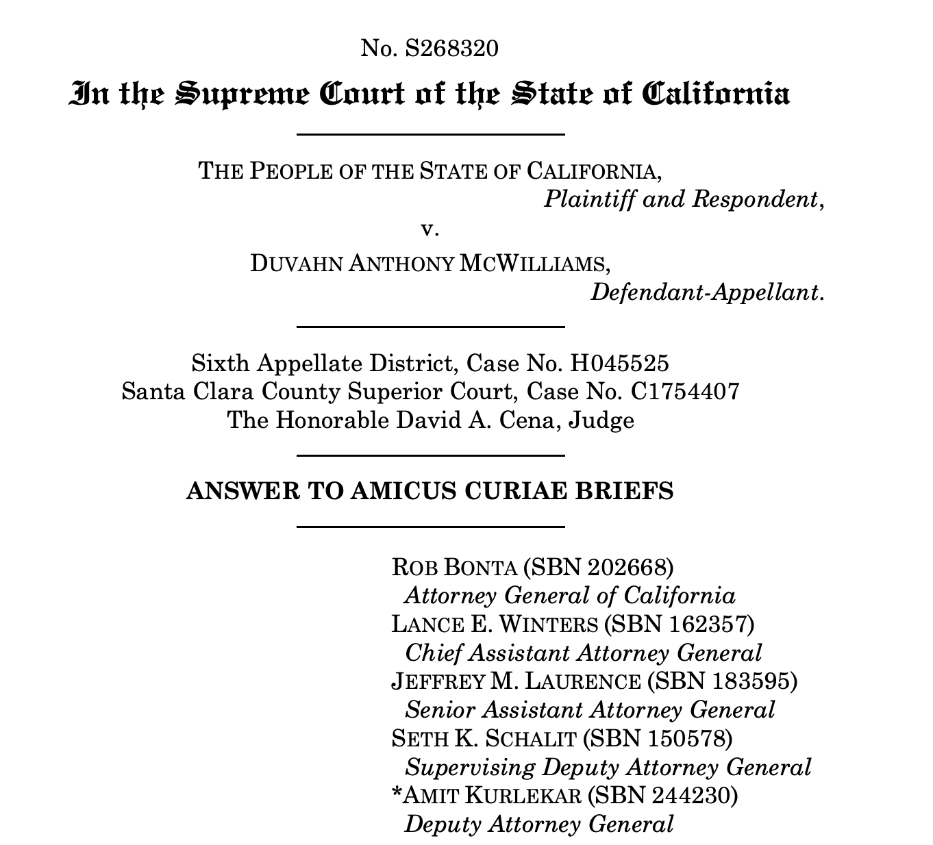 In the Supreme Cmurt of the State at California
THE PEOPLE OF THE STATE OF CALIFORNIA,
Plaintiff and Respondent,
V.
DUVAHN ANTHONY MCWILLIAMS, Defendant-Appellant.

Sixth Appellate District, Case No. H045525
Santa Clara County Superior Court, Case No. C1754407
The Honorable David A. Cena, Judge
ANSWER TO AMICUS CURIAE BRIEFS
ROB BONTA (SBN 202668)
Attorney General of California
LANCE E. WINTERS (SBN 162357)
Chief Assistant Attorney General
JEFFREY M. LAURENCE (SBN 183595)
Senior Assistant Attorney General
SETH K. SCHALIT (SBN 150578)
Supervising Deputy Attorney General
*AMIT KURLEKAR (SBN 244230)
Deputy Attorney General}
