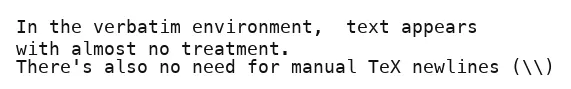  \begin{verbatim}In the verbatim environment,  text appears with almost no treatment.There&rsquo;s also no need for manual TeX newlines (\)\end{verbatim}