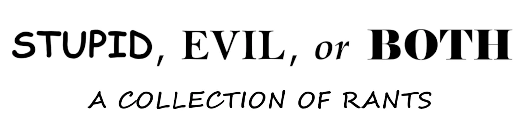 Stupid, Evil, or Both: A Collection of Rants