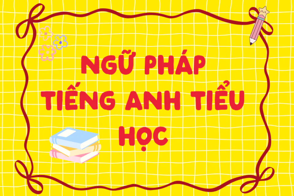 Tổng hợp trọn bộ kiến thức ngữ pháp tiếng Anh tiểu học quan trọng