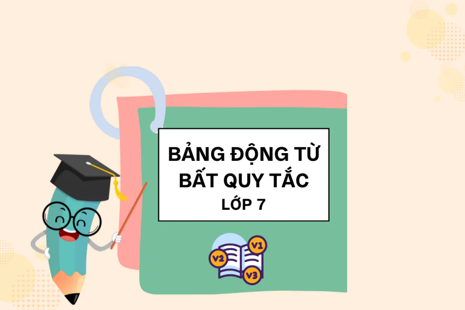 Bảng động từ bất quy tắc lớp 7 và bài tập chi tiết kèm đáp án