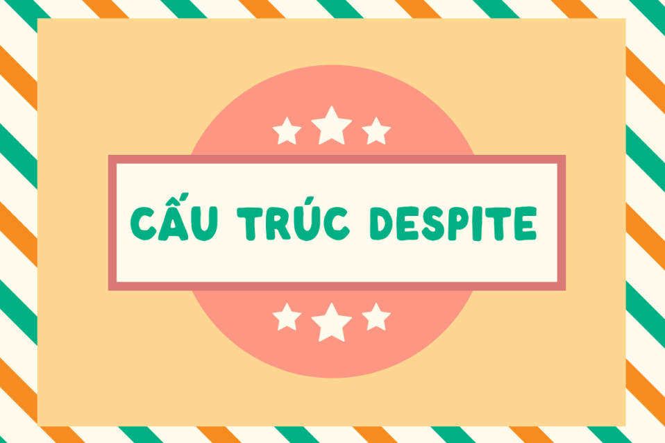 Cấu trúc despite: Quy tắc sử dụng và ví dụ thực tế