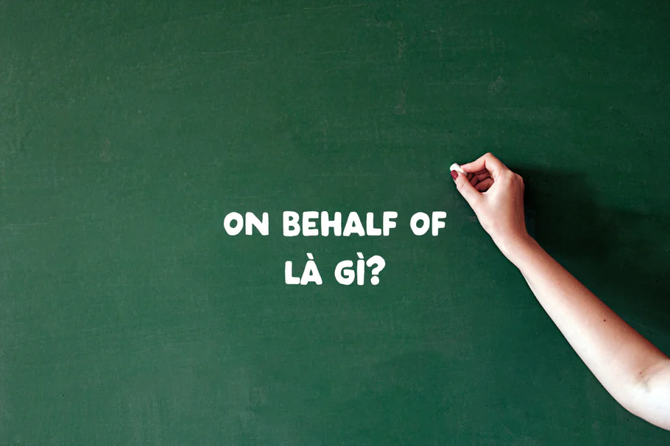 On behalf of là gì? Ý nghĩa, cách dùng, so với In behalf of