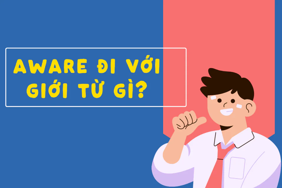 Aware đi với giới từ gì? Nghĩa, các cấu trúc hay gặp, bài tập