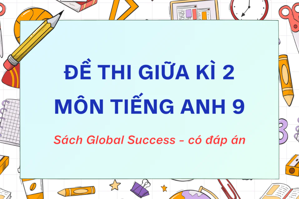 20+ Đề thi Giữa kì 2 tiếng Anh 9 Global Success kèm đáp án