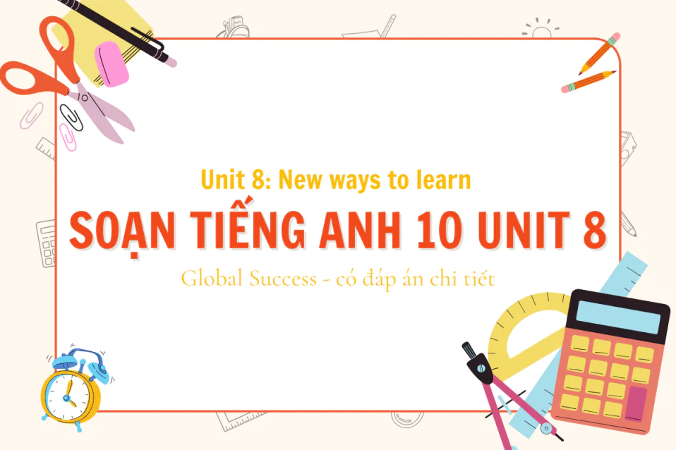 Soạn tiếng Anh 10 Unit 8: New ways to learn cùng đáp án chi tiết