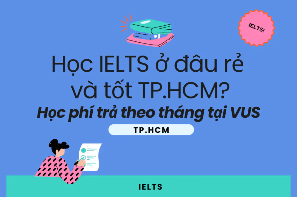Học IELTS ở đâu rẻ và tốt TPHCM? Học phí trả theo tháng tại VUS