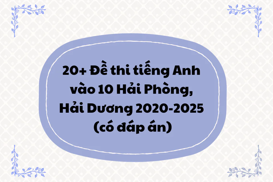 20+ Đề thi tiếng Anh vào 10 Hải Phòng, Hải Dương các năm (có đáp án)