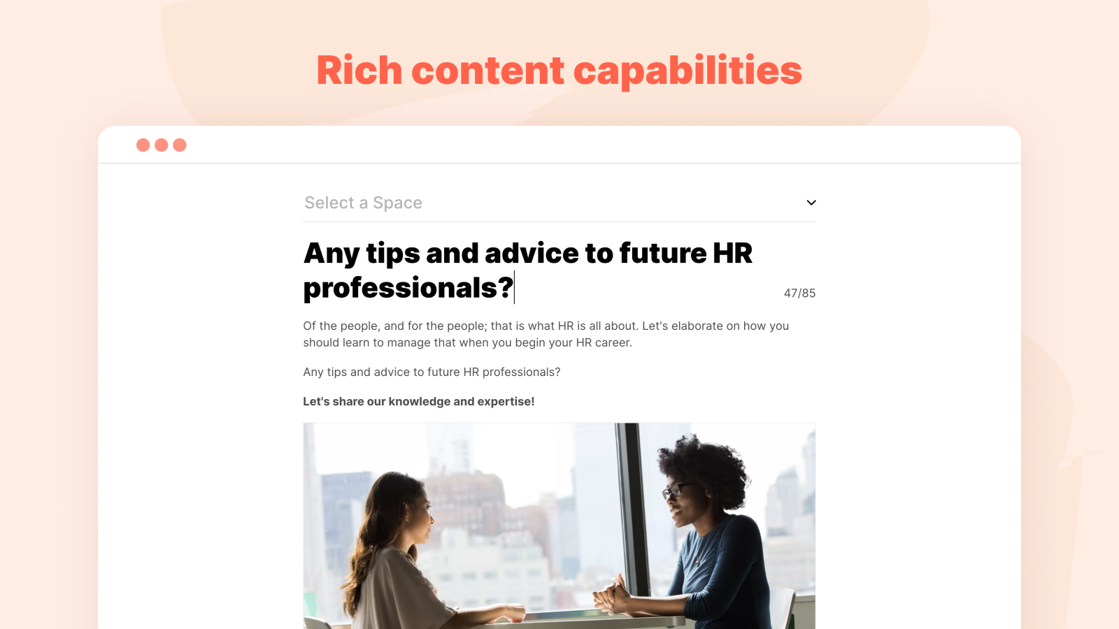 Rich content capabilities. Enable members to create long-form articles, post questions, suggestions and detailed comments.