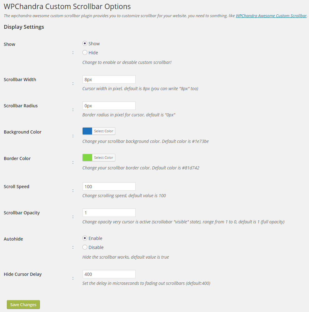 Go to your wp-admin > Settings > WPChandra Custom Scrollbar Page  and change the options.